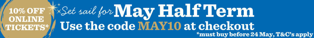 Blue and white banner that reads: 10% Off online tickets. Set sail for May Half Term. Use the code MAY10 at checkout. *Must buy before 24 May, T&C's apply.