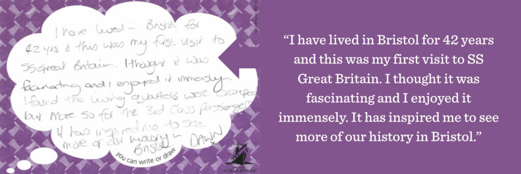 I have lived in Bristol for 42 years and this was my first visit to SS Great Britain. I thought it was fascinating and I enjoyed it immensely. It has inspired me to see more of our history in Bristol